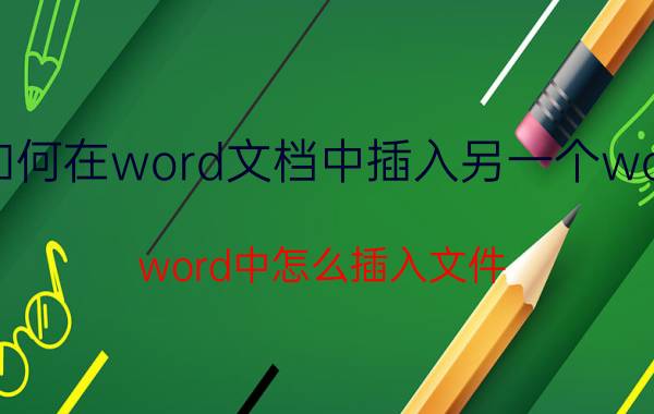 如何在word文档中插入另一个word word中怎么插入文件？